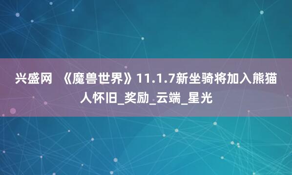 兴盛网  《魔兽世界》11.1.7新坐骑将加入熊猫人怀旧_奖励_云端_星光