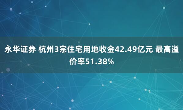 永华证券 杭州3宗住宅用地收金42.49亿元 最高溢价率51.38%