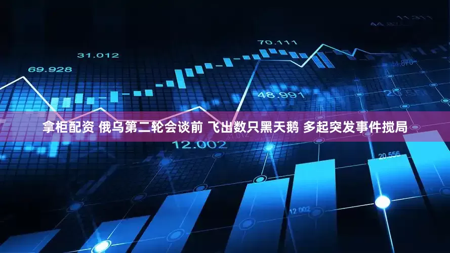 拿柜配资 俄乌第二轮会谈前 飞出数只黑天鹅 多起突发事件搅局