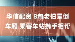 华信配资 8旬老伯晕倒车厢 乘客车站携手相帮