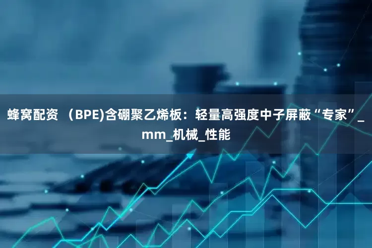 蜂窝配资 （BPE)含硼聚乙烯板：轻量高强度中子屏蔽“专家”_mm_机械_性能