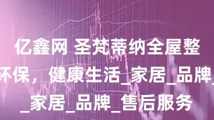 亿鑫网 圣梵蒂纳全屋整装：绿色环保，健康生活_家居_品牌_售后服务
