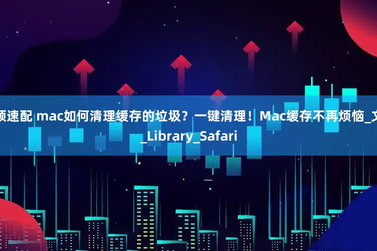 金领速配 mac如何清理缓存的垃圾？一键清理！Mac缓存不再烦恼_文件_Library_Safari