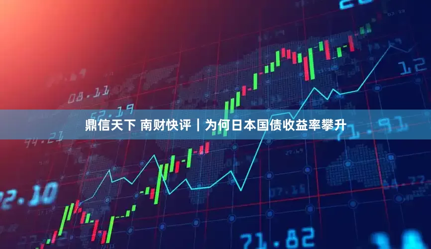 鼎信天下 南财快评｜为何日本国债收益率攀升