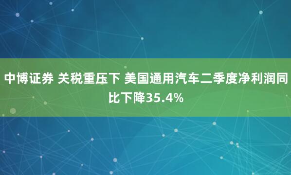 中博证券 关税重压下 美国通用汽车二季度净利润同比下降35.4%