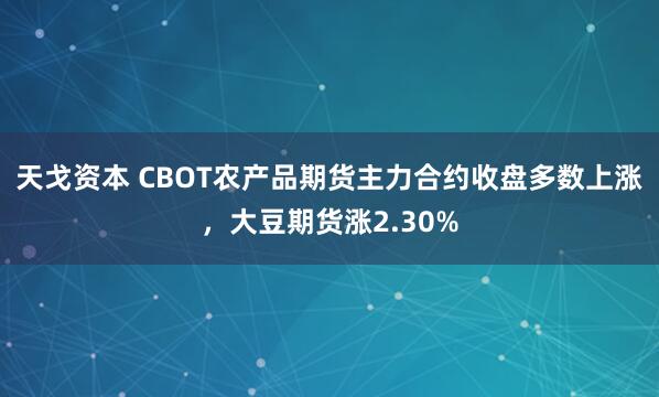 天戈资本 CBOT农产品期货主力合约收盘多数上涨，大豆期货涨2.30%