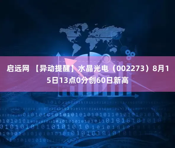 启远网 【异动提醒】水晶光电（002273）8月15日13点0分创60日新高
