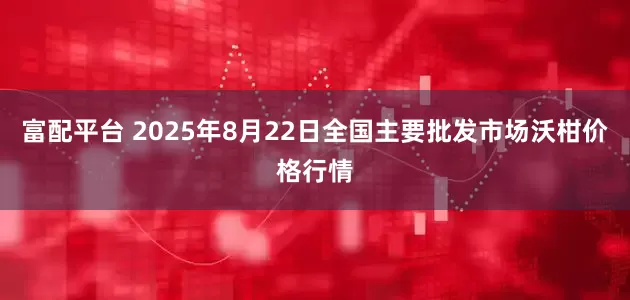 富配平台 2025年8月22日全国主要批发市场沃柑价格行情