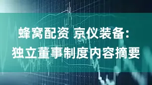 蜂窝配资 京仪装备: 独立董事制度内容摘要