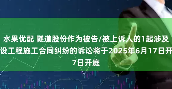 水果优配 隧道股份作为被告/被上诉人的1起涉及建设工程施工合同纠纷的诉讼将于2025年6月17日开庭