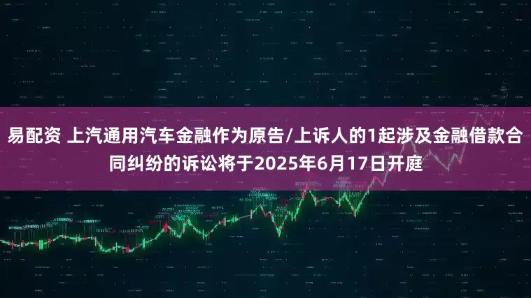易配资 上汽通用汽车金融作为原告/上诉人的1起涉及金融借款合同纠纷的诉讼将于2025年6月17日开庭