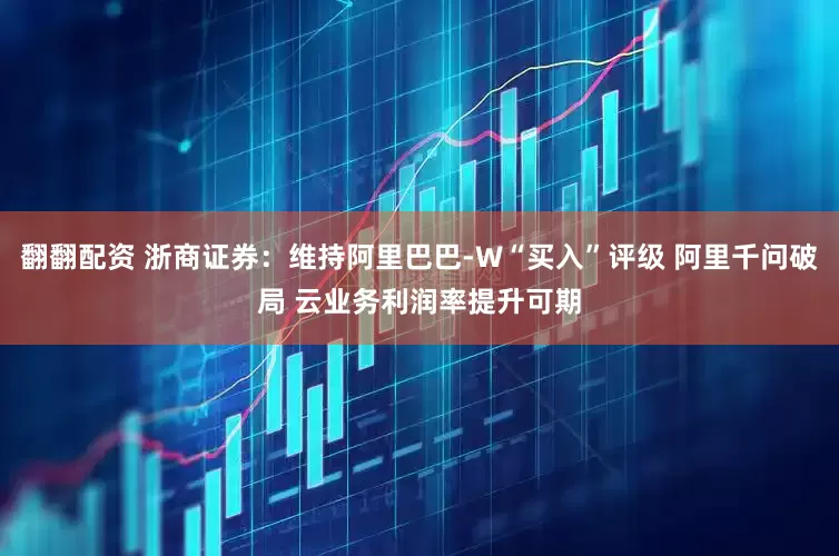 翻翻配资 浙商证券：维持阿里巴巴-W“买入”评级 阿里千问破局 云业务利润率提升可期