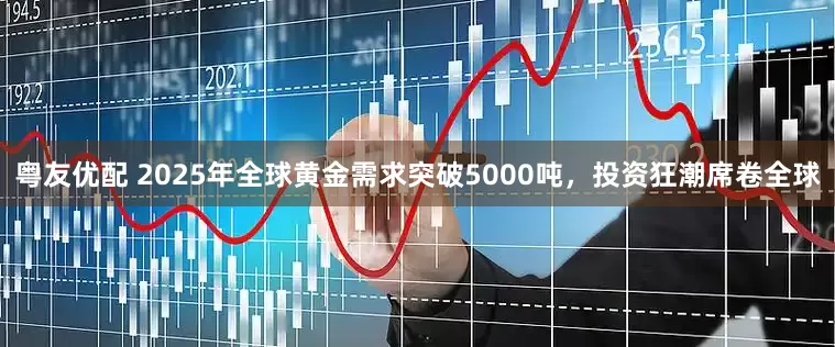 粤友优配 2025年全球黄金需求突破5000吨，投资狂潮席卷全球