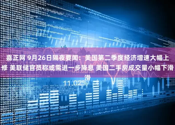 嘉正网 9月26日隔夜要闻：美国第二季度经济增速大幅上修 美联储官员称或需进一步降息 美国二手房成交量小幅下滑