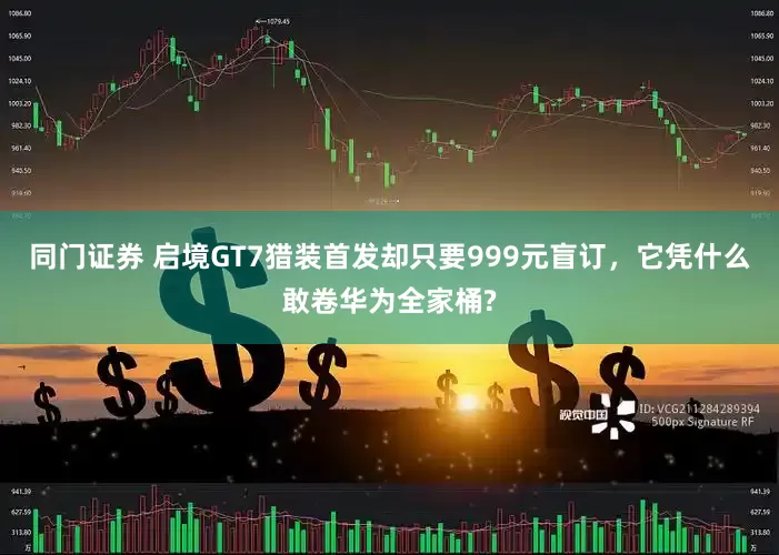 同门证券 启境GT7猎装首发却只要999元盲订，它凭什么敢卷华为全家桶?