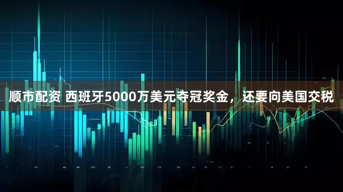 顺市配资 西班牙5000万美元夺冠奖金，还要向美国交税